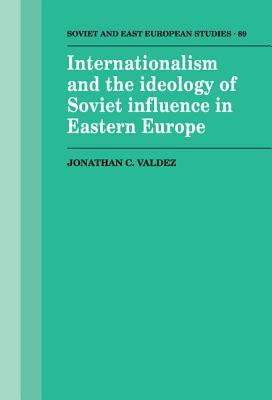 Internationalism and the Ideology of Soviet Influence in Eastern Europe (Cambridge Russian, Soviet and Post-Soviet Studies, Series Number 89)