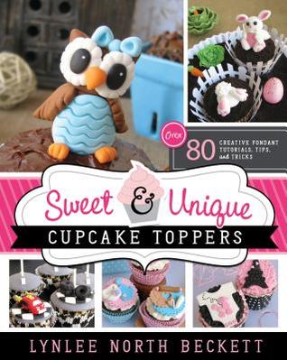 Sweet and Unique Cupcake Toppers: Over 80 Creative Fondant Tutorials, Tips and Tricks