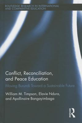 Conflict, Reconciliation and Peace Education: Moving Burundi Toward a Sustainable Future (Routledge Research in International and Comparative Education)