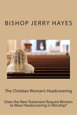 The Christian Woman's Headcovering: Does the New Testament Require Women to Wear Headcovering in Worship? (First Corinthians Eleven)