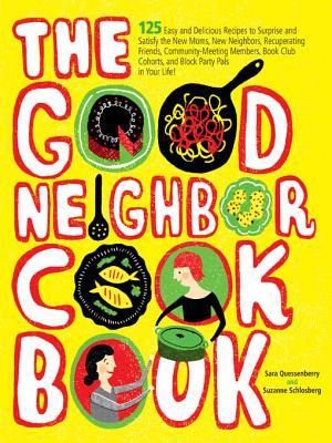 The Good Neighbor Cookbook: 125 Easy and Delicious Recipes to Surprise and Satisfy the New Moms, New Neighbors, Recuperating Friends, Community-Meeting Members, Book Club Cohorts, and Block Party Pals in Your Life!