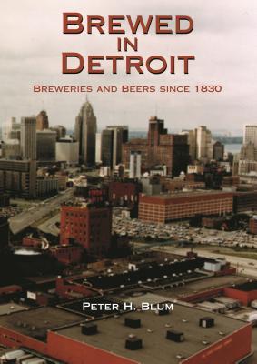 Brewed in Detroit: Breweries and Beers Since 1830 (Great Lakes Books)