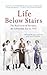 Life Below Stairs: The Real Lives of Servants, the Edwardian Era to 1939