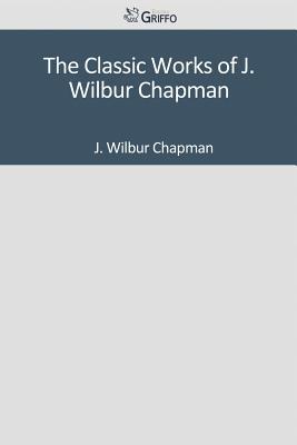 The Classic Works of J. Wilbur Chapman