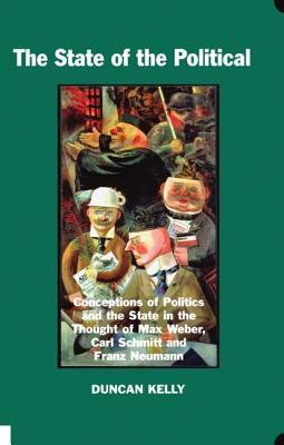 The State of the Political: Conceptions of Politics and the State in the Thought of Max Weber, Carl Schmitt, and Franz Neumann (British Academy Monographs)