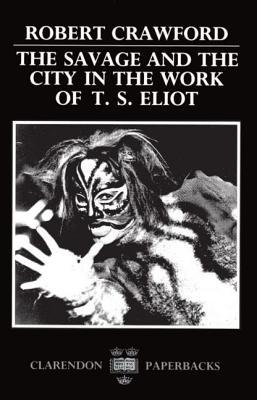 The Savage and the City in the Work of T.S. Eliot (Oxford English Monographs)