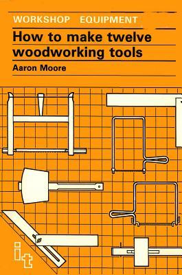 How to Make Twelve Woodworking Tools: A Handbook (Workshop Equipment Manual)