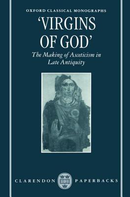 "Virgins of God": The Making of Asceticism in Late Antiquity (Oxford Classical Monographs)