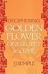 Deciphering the Golden Flower One Secret at a Time by J.J. Semple