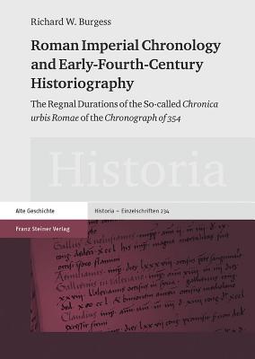 Roman Imperial Chronology and Early-Fourth-Century Historiography: The Regnal Durations of the So-called "Chronica urbis Romae" of the "Chronograph of 354" (Historia - Einzelschriften)