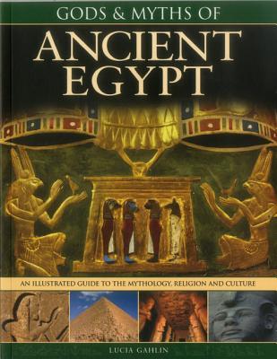 Gods & Myths of Ancient Egypt: The Illustrated Guide To The Mythology, Religion And Culture