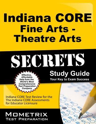 Indiana CORE Fine Arts - Theatre Arts Secrets Study Guide: Indiana CORE Test Review for the Indiana CORE Assessments for Educator Licensure