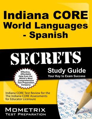 Indiana CORE World Languages - Spanish Secrets Study Guide: Indiana CORE Test Review for the Indiana CORE Assessments for Educator Licensure