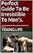Perfect Guide To Be Irresistible To Men's.: Ultimate guide to help you be attractive to men's.