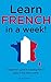 Learn French in a week: A beginner's guide to learning French basics in less than a week