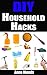 DIY Household Hacks: 40+ Clever Household Hacks To Make Your Life Easier, Increase Productivity and Save Money
