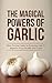 The Magical Powers Of Garlic: How To Use Garlic In Everyday Life To Improve Your Health And Looks