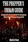 THE PREPPER'S URBAN GUIDE: A Beginner’s Survival Guide For Emergency Water & Food Storage During Crisis