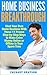 Home Business Breakthrough: Start Your Own Home Business With These 11 Proven Step by Step Ways to Make Extra Money Online or Offline in Your Spare Time