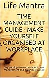 Time Management Guide - Make Yourself Organised at Workplace: Say goodbye to worries about time management and organise yourself
