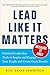 Lead Like it Matters...Because it Does: Practical Leadership Tools to Inspire and Engage Your People and Create Great Results
