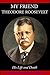My Friend Theodore Roosevelt: His Life and Death