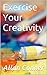 Exercise Your Creativity: The Ultimate Guide To Be A More Creative and Innovative Thinker; Learn to Reap The Benefits Of A More Flexible Mind