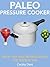 Paleo Pressure Cooker: Quick, Easy and Delicious Meals for the Busy You