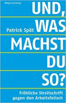 Und, was machst du so? Fröhliche Streitschrift gegen den Arbeitsfetisch