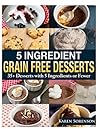 5 Ingredient Grain Free Desserts: 35+ Desserts with 5 Ingredients or Fewer 5 Ingredient Grain Free Desserts: 35+ Desserts with 5 Ingredients or Fewer