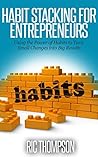 Habit Stacking for Entrepreneurs: Using the Power of Habits to Turn Small Changes into Big Results