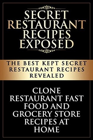 Secret Restaurant Recipes Exposed: The Best Kept Secret Restaurant Recipes Revealed: Clone Restaurant Fast Food and Grocery Store Recipes At Home (Copycat Restaurant Recipes Book 1)