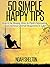 50 Simple Happy Tips (Easy Guide to Happiness): How to be Happy, How to Fight Depression, and Increase Overall Happiness in Life