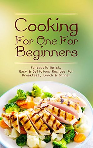Cooking For One For Beginners: Cookbook of Fantastic Quick, Easy & Delicious Recipes For Breakfast, Lunch & Dinner (Kindle Edition)