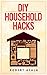 DIY HOUSEHOLD HACKS: 45+ Proven Household Hacks To Increase Efficiency And Save Energy And Money:: (DIY Household Hacks - DIY Cleaning and Organizing - ... - Self Help - DIY Hacks - DIY Household)