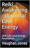 Reiki Awakening - Universal Love Energy: ONE Life-Love-Energy Foundation (Spirituality, Love, and Energy) Reiki Awakening - Universal Love Energy: ONE Life-Love-Energy Foundation (Spirituality, Love, and Energy)