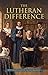 The Lutheran Difference: An Explanation & Comparison of Christian Beliefs