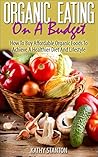 Organic Eating On A Budget: How To Buy Affordable Organic Foods To Achieve A Healthier Diet And Lifestyle (Healthy Living Book 5)