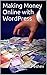 Making Money Online with WordPress: Your guide to building your remote online business with WordPress