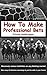 How To Make Professional Bets: Massively reduce your liabilities on any event with a betting market, Take away the bookmakers advantage & put the odds in your favour
