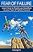 Fear of Failure: Learn how to finally say Goodbye to your Fear of Failure Forever