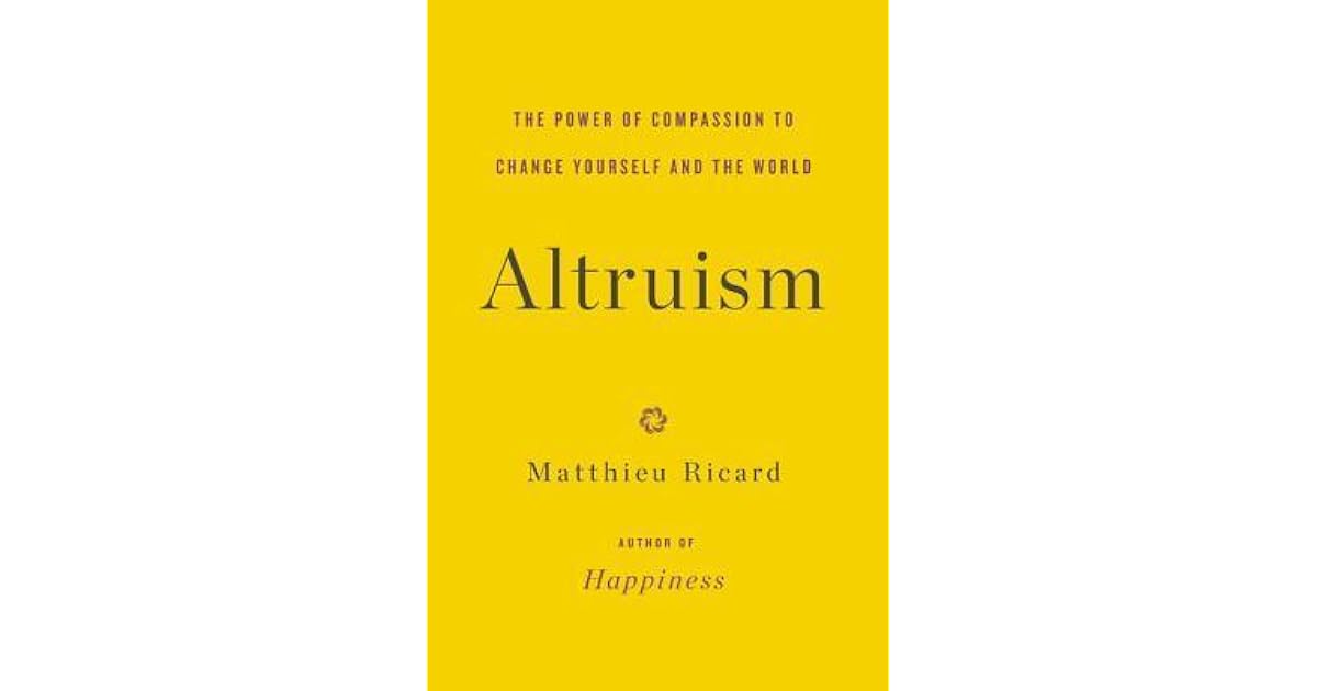 Altruism The Power Of Compassion To Change Yourself And The World By Matthieu Ricard Altruism The Power Of Compassion To Change Yourself And The World By Matthieu Ricard