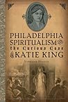 Philadelphia Spiritualism and the Curious Case of Katie King by Stephanie Hoover Philadelphia Spiritualism and the Curious Case of Katie King by Stephanie Hoover