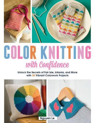 Color Knitting With Confidence: Unlock the Secrets of Fair Isle, Intarsia, and More With 30 Vibrant Colorwork Techniques