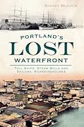 Portland's Lost Waterfront: Tall Ships, Steam Mills and Sailors' Boardinghouses