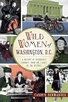 Wild Women of Washington, D.C.: A History of Disorderly Conduct from the Ladies of the District