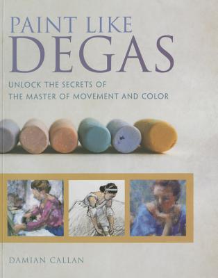 Paint Like Degas: Learn the Secret Techniques of the Master of Movement and Light (Paperback)