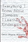 Everything I Know About Zombies, I Learned in Kindergarten by Kevin Wayne Williams Everything I Know About Zombies, I Learned in Kindergarten by Kevin Wayne Williams