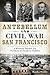 Antebellum and Civil War San Francisco: A Western Theater for Northern & Southern Politics (Civil War Series)