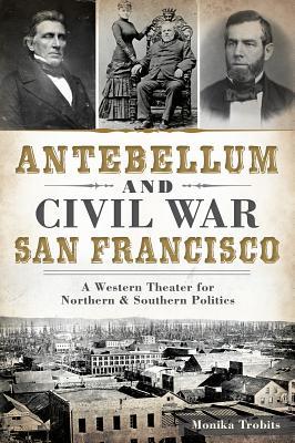 Antebellum and Civil War San Francisco: A Western Theater for Northern & Southern Politics (Civil War Series)